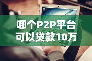 哪个P2P平台可以贷款10万？2023年正规平台推荐及申请攻略
