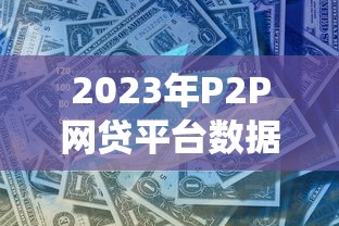 2023年P2P网贷平台数据统计与贷款行业深度分析