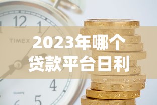 2023年哪个贷款平台日利率低？这5家靠谱平台值得选