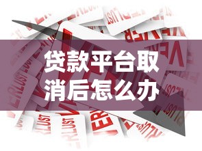 贷款平台取消后怎么办？正规借款渠道与应对策略解析