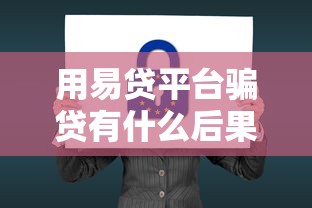 用易贷平台骗贷有什么后果？3分钟看懂法律风险与防范方法