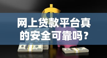 网上贷款平台真的安全可靠吗？3分钟教你辨别真假平台！