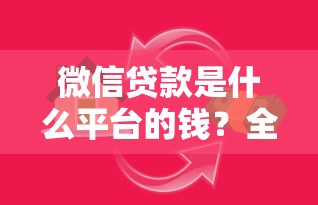 微信贷款是什么平台的钱？全面解析资金来源与正规性