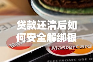 贷款还清后如何安全解绑银行卡？5个步骤教你避免扣费风险