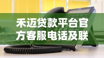 禾迈贷款平台官方客服电话及联系方式查询指南