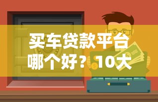 买车贷款平台哪个好？10大靠谱渠道推荐
