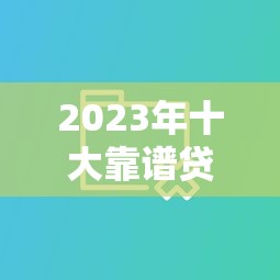 2023年十大靠谱贷款平台对比：哪家更适合你？