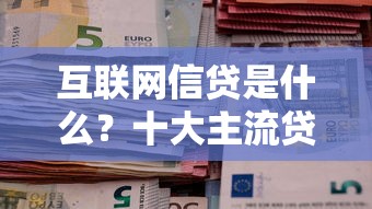 互联网信贷是什么？十大主流贷款平台深度解析