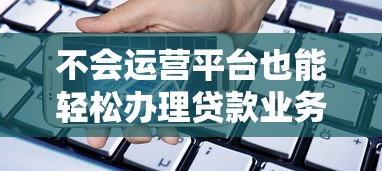 不会运营平台也能轻松办理贷款业务的实用指南 不会运营平台也能轻松办理贷款业务的实用指南