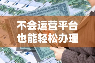 不会运营平台也能轻松办理贷款业务的实用指南 不会运营平台也能轻松办理贷款业务的实用指南