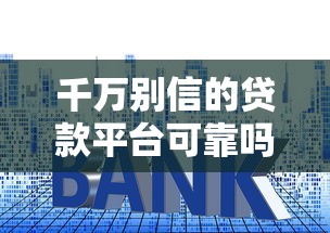 千万别信的贷款平台可靠吗？揭秘5大常见套路与避坑指南