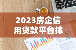 2023房企信用贷款平台排行榜：10家优质机构对比分析