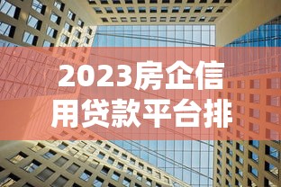 2023房企信用贷款平台排行榜：10家优质机构对比分析