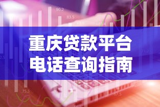 重庆贷款平台电话查询指南：正规渠道推荐+防骗技巧