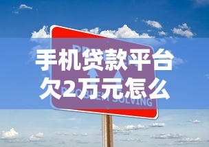 手机贷款平台欠2万元怎么办？三大应对策略助你上岸
