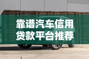 靠谱汽车信用贷款平台推荐及避坑指南