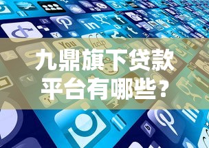 九鼎旗下贷款平台有哪些？这些产品值得关注