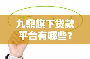九鼎旗下贷款平台有哪些？这些产品值得关注
