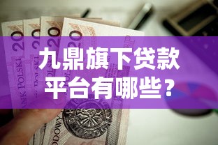 九鼎旗下贷款平台有哪些？这些产品值得关注