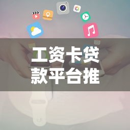 工资卡贷款平台推荐及申请攻略