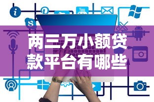 两三万小额贷款平台有哪些？这8个正规渠道可快速到账