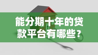 能分期十年的贷款平台有哪些？2023年正规机构推荐