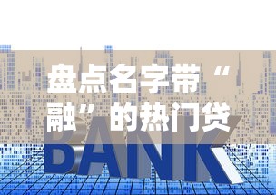 盘点名字带“融”的热门贷款平台：资质、利率、额度全解析