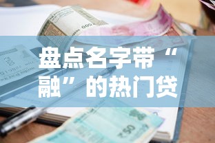 盘点名字带“融”的热门贷款平台：资质、利率、额度全解析