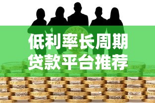 低利率长周期贷款平台推荐：轻松借贷更省心
