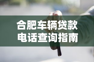 合肥车辆贷款电话查询指南：正规平台联系方式及注意事项