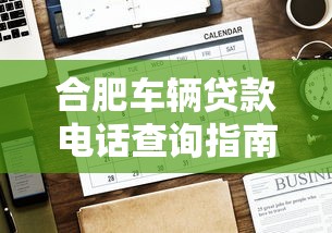 合肥车辆贷款电话查询指南：正规平台联系方式及注意事项