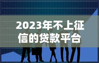 2023年不上征信的贷款平台有哪些？这10个平台可尝试