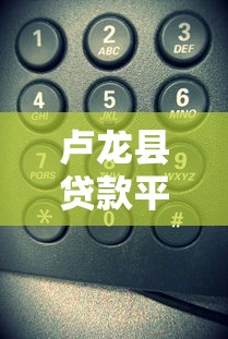 卢龙县贷款平台电话号码查询及正规渠道推荐