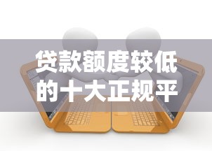 贷款额度较低的十大正规平台推荐及申请指南
