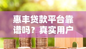 惠丰贷款平台靠谱吗？真实用户评价与风险分析