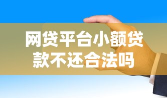 网贷平台小额贷款不还合法吗？逾期后果与法律责任解析