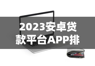2023安卓贷款平台APP排行榜：正规安全下载指南