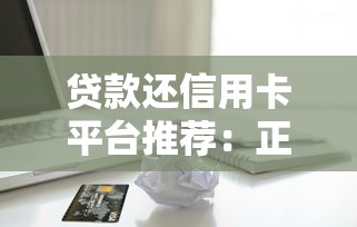 贷款还信用卡平台推荐：正规低息渠道攻略