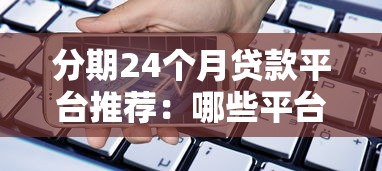 分期24个月贷款平台推荐：哪些平台靠谱又划算？