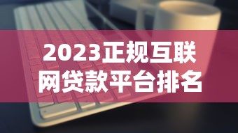 2023正规互联网贷款平台排名及选择攻略