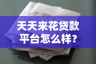 天天来花贷款平台怎么样？真实用户评价与使用全解析