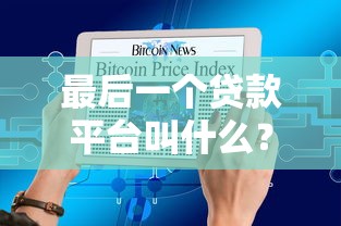 最后一个贷款平台叫什么？如何选择最适合的贷款渠道