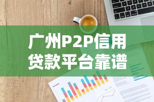 广州P2P信用贷款平台靠谱推荐：如何避坑选对渠道