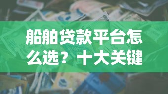 船舶贷款平台怎么选?十大关键点帮你避坑 船舶贷款平台怎么选?十大关键点帮你避坑