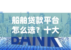 船舶贷款平台怎么选?十大关键点帮你避坑 船舶贷款平台怎么选?十大关键点帮你避坑