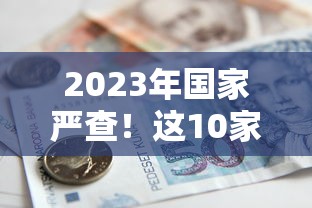2023年国家严查!这10家小额贷款平台已被封停 2023年国家严查!这10家小额贷款平台已被封停
