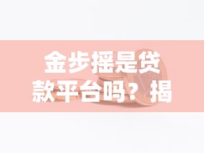 金步摇是贷款平台吗?揭秘真实借贷渠道及避坑指南 金步摇是贷款平台吗?揭秘真实借贷渠道及避坑指南