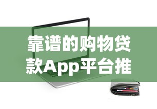 靠谱的购物贷款App平台推荐:正规安全又实用 靠谱的购物贷款App平台推荐:正规安全又实用