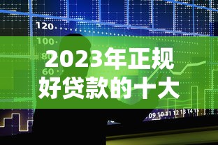 2023年正规好贷款的十大平台推荐 快速到账利率低