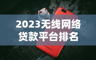 2023无线网络贷款平台排名榜：十大正规平台实测对比